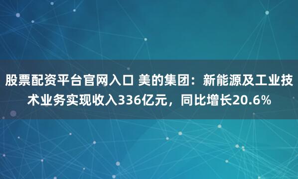 股票配资平台官网入口 美的集团：新能源及工业技术业务实现收入336亿元，同比增长20.6%