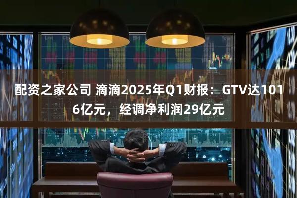 配资之家公司 滴滴2025年Q1财报：GTV达1016亿元，经调净利润29亿元