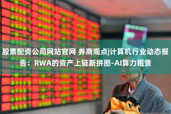 股票配资公司网站官网 券商观点|计算机行业动态报告：RWA的资产上链新拼图-AI算力租赁