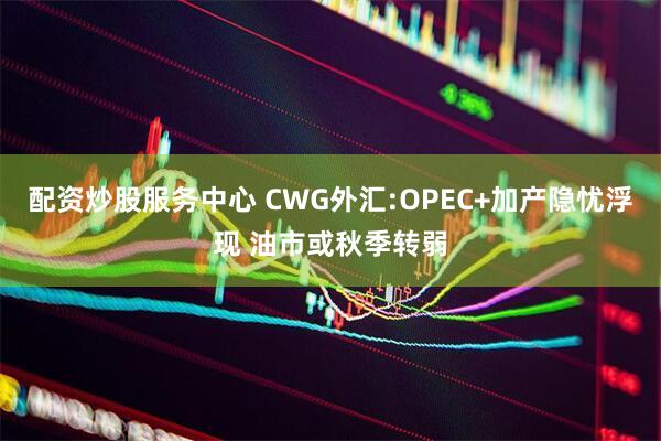 配资炒股服务中心 CWG外汇:OPEC+加产隐忧浮现 油市或秋季转弱