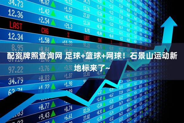 配资牌照查询网 足球+篮球+网球！石景山运动新地标来了~