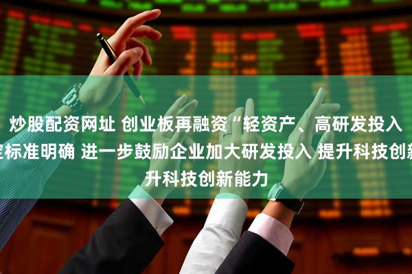炒股配资网址 创业板再融资“轻资产、高研发投入”认定标准明确 进一步鼓励企业加大研发投入 提升科技创新能力