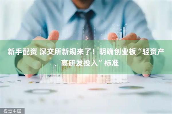 新手配资 深交所新规来了！明确创业板“轻资产、高研发投入”标准