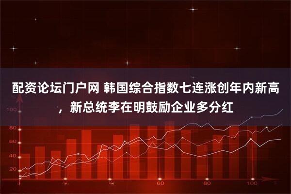 配资论坛门户网 韩国综合指数七连涨创年内新高，新总统李在明鼓励企业多分红