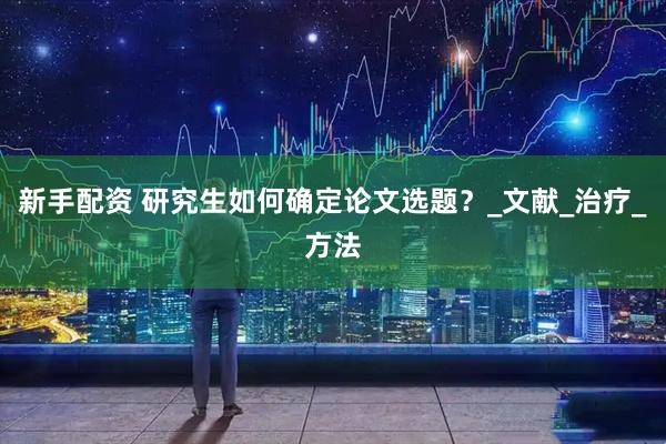 新手配资 研究生如何确定论文选题？_文献_治疗_方法