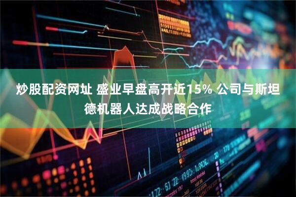 炒股配资网址 盛业早盘高开近15% 公司与斯坦德机器人达成战略合作