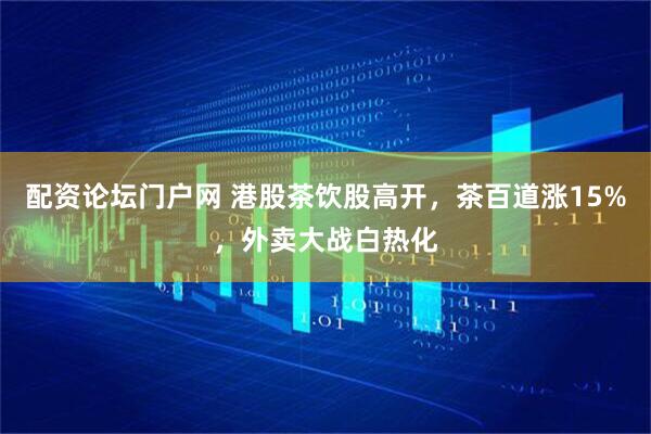 配资论坛门户网 港股茶饮股高开，茶百道涨15%，外卖大战白热化