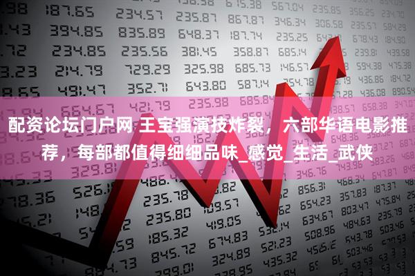 配资论坛门户网 王宝强演技炸裂，六部华语电影推荐，每部都值得细细品味_感觉_生活_武侠