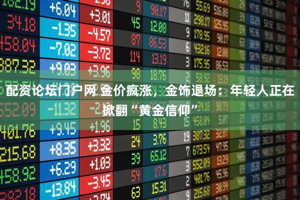 配资论坛门户网 金价疯涨，金饰退场：年轻人正在掀翻“黄金信仰”
