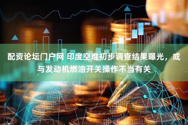 配资论坛门户网 印度空难初步调查结果曝光，或与发动机燃油开关操作不当有关