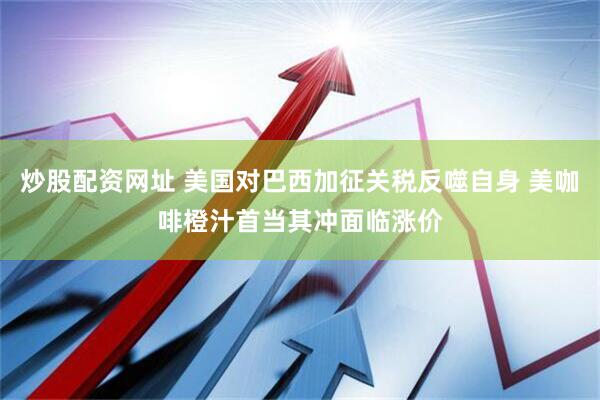 炒股配资网址 美国对巴西加征关税反噬自身 美咖啡橙汁首当其冲面临涨价