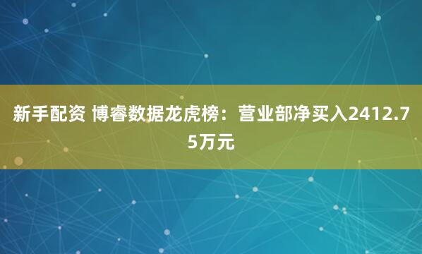 新手配资 博睿数据龙虎榜：营业部净买入2412.75万元