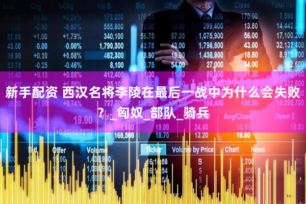 新手配资 西汉名将李陵在最后一战中为什么会失败？_匈奴_部队_骑兵