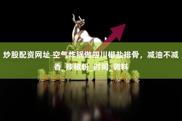 炒股配资网址 空气炸锅做四川椒盐排骨，减油不减香_辣椒粉_时间_调料