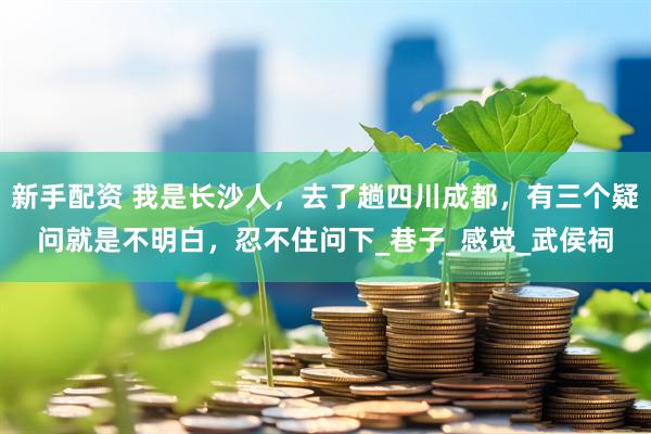 新手配资 我是长沙人，去了趟四川成都，有三个疑问就是不明白，忍不住问下_巷子_感觉_武侯祠