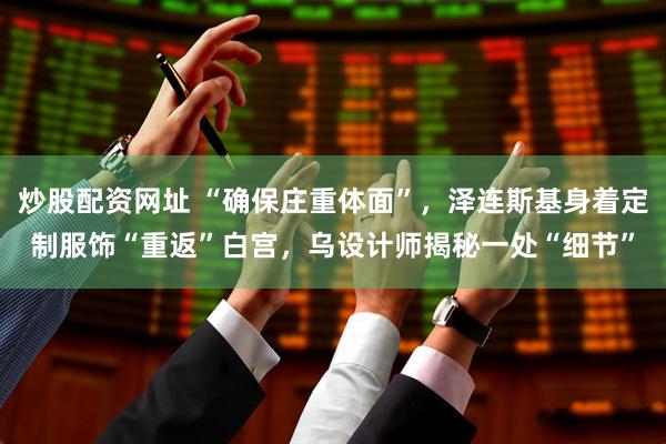 炒股配资网址 “确保庄重体面”，泽连斯基身着定制服饰“重返”白宫，乌设计师揭秘一处“细节”