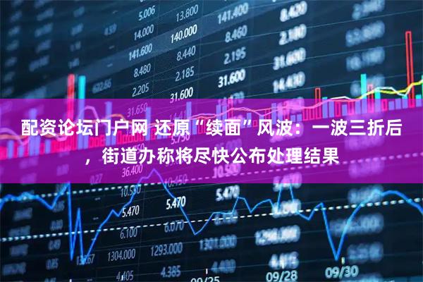 配资论坛门户网 还原“续面”风波：一波三折后，街道办称将尽快公布处理结果