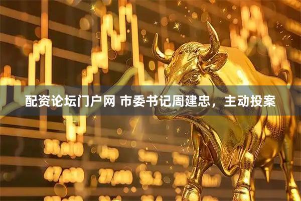 配资论坛门户网 市委书记周建忠，主动投案