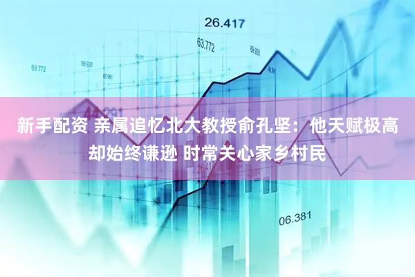 新手配资 亲属追忆北大教授俞孔坚：他天赋极高却始终谦逊 时常关心家乡村民