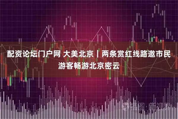 配资论坛门户网 大美北京|两条赏红线路邀市民游客畅游北京密云