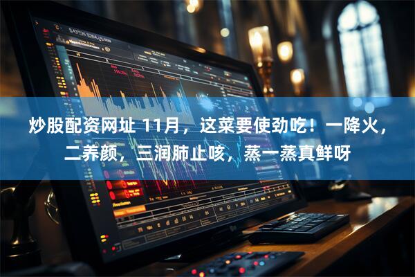 炒股配资网址 11月,这菜要使劲吃!一降火,二养颜,三润肺止咳,蒸一蒸真鲜呀