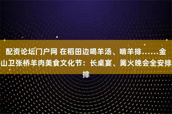 配资论坛门户网 在稻田边喝羊汤、啃羊排……金山卫张桥羊肉美食文化节:长桌宴、篝火晚会全安排