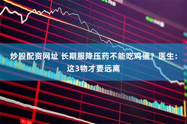 炒股配资网址 长期服降压药不能吃鸡蛋?医生:这3物才要远离