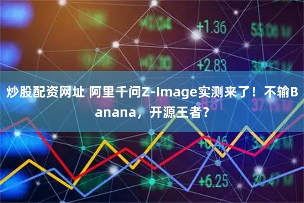 炒股配资网址 阿里千问Z-Image实测来了!不输Banana,开源王者?