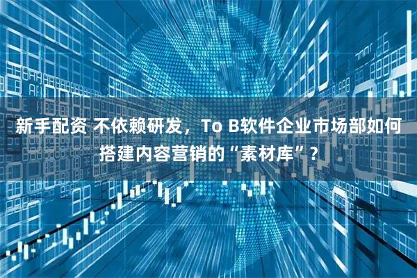 新手配资 不依赖研发,To B软件企业市场部如何搭建内容营销的“素材库”?