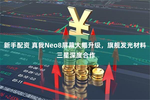 新手配资 真我Neo8屏幕大幅升级，旗舰发光材料 三星深度合作