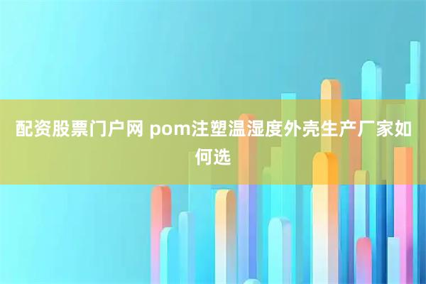 配资股票门户网 pom注塑温湿度外壳生产厂家如何选