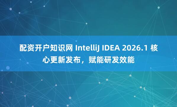 配资开户知识网 IntelliJ IDEA 2026.1 核心更新发布，赋能研发效能