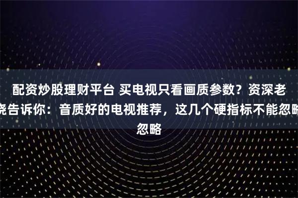 配资炒股理财平台 买电视只看画质参数？资深老烧告诉你：音质好的电视推荐，这几个硬指标不能忽略