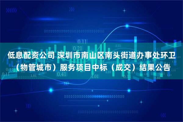 低息配资公司 深圳市南山区南头街道办事处环卫（物管城市）服务项目中标（成交）结果公告