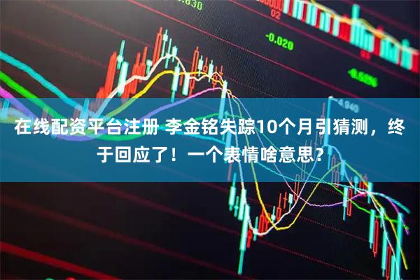 在线配资平台注册 李金铭失踪10个月引猜测，终于回应了！一个表情啥意思？