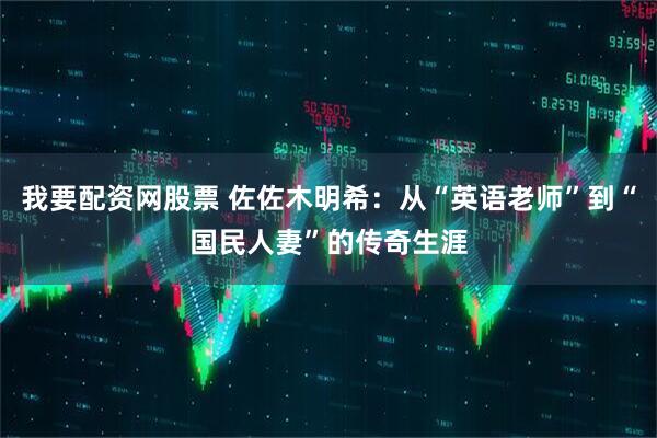 我要配资网股票 佐佐木明希：从“英语老师”到“国民人妻”的传奇生涯