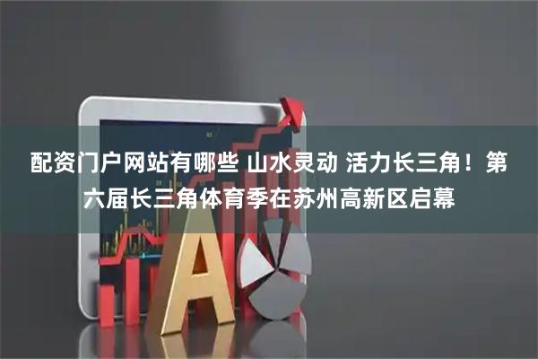 配资门户网站有哪些 山水灵动 活力长三角！第六届长三角体育季在苏州高新区启幕