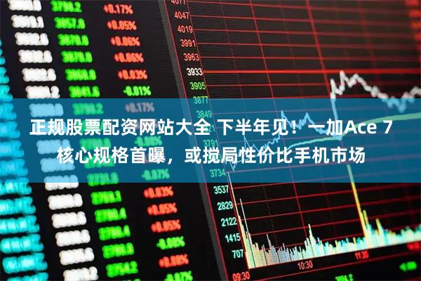正规股票配资网站大全 下半年见！一加Ace 7核心规格首曝，或搅局性价比手机市场