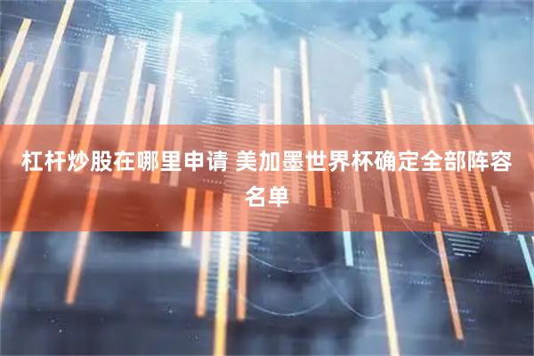 杠杆炒股在哪里申请 美加墨世界杯确定全部阵容名单