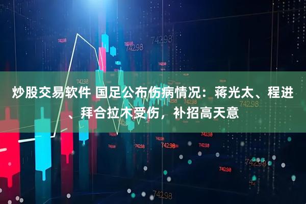 炒股交易软件 国足公布伤病情况：蒋光太、程进、拜合拉木受伤，补招高天意