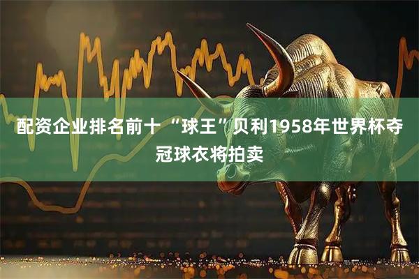 配资企业排名前十 “球王”贝利1958年世界杯夺冠球衣将拍卖