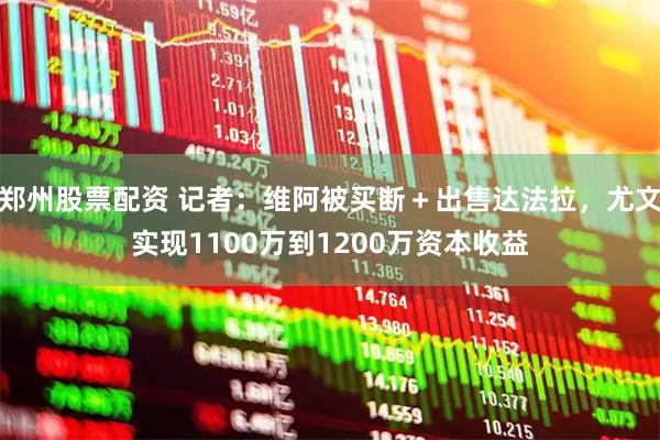 郑州股票配资 记者：维阿被买断＋出售达法拉，尤文实现1100万到1200万资本收益