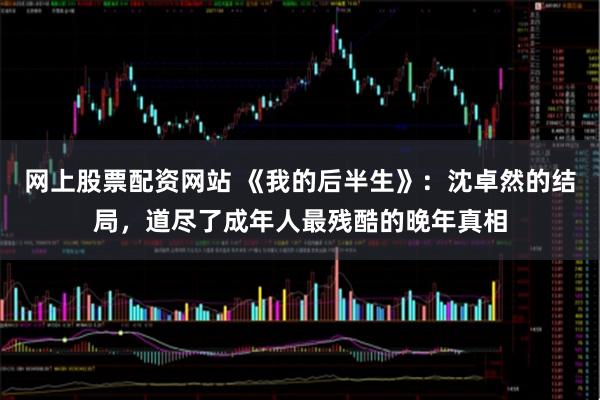 网上股票配资网站 《我的后半生》：沈卓然的结局，道尽了成年人最残酷的晚年真相