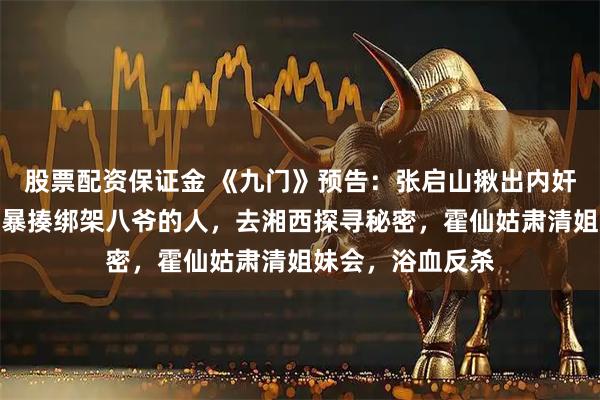 股票配资保证金 《九门》预告：张启山揪出内奸，送走丁千岁，暴揍绑架八爷的人，去湘西探寻秘密，霍仙姑肃清姐妹会，浴血反杀
