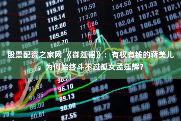 股票配资之家网 《御廷谣》：有权有钱的蒋美儿，为何始终斗不过孤女孟廷辉？
